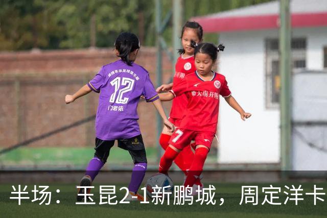 半场：玉昆2-1新鹏城，周定洋卡约破门，奥斯卡世界波