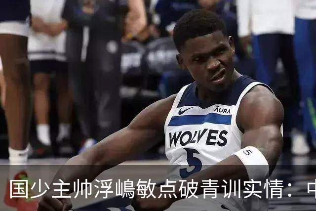 国少主帅浮嶋敏点破青训实情：中国球员天赋不差，差的是这个