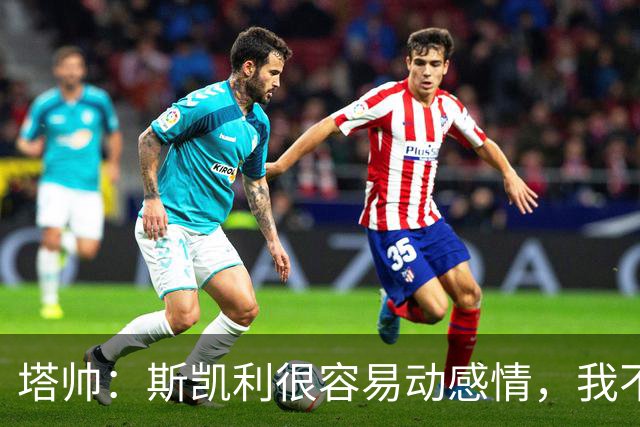 塔帅：斯凯利很容易动感情，我不想谈论任何转会传闻
