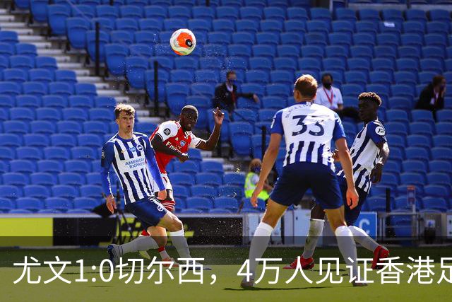 尤文1:0切尔西，4万人见证香港足球“炫富局”昨晚启德体育园沸腾了
