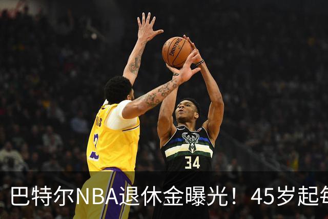 巴特尔NBA退休金曝光！45岁起每月领钱，62岁后数字惊人真羡慕