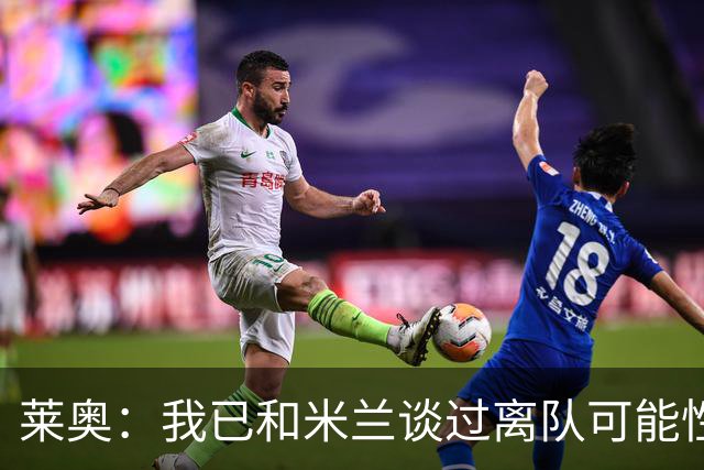 莱奥：我已和米兰谈过离队可能性，会分析各种选择但我尊重米兰