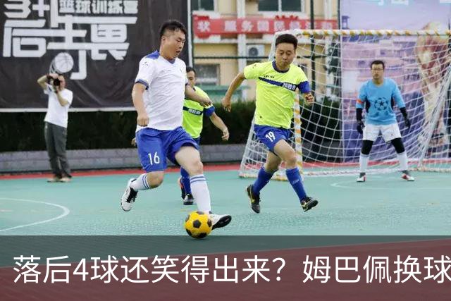 落后4球还笑得出来？姆巴佩换球衣遭痛批，下半场神级表现狠打脸