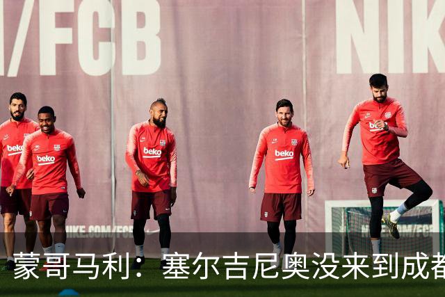 蒙哥马利：塞尔吉尼奥没来到成都 斯帕吉奇状态很好我们信任他