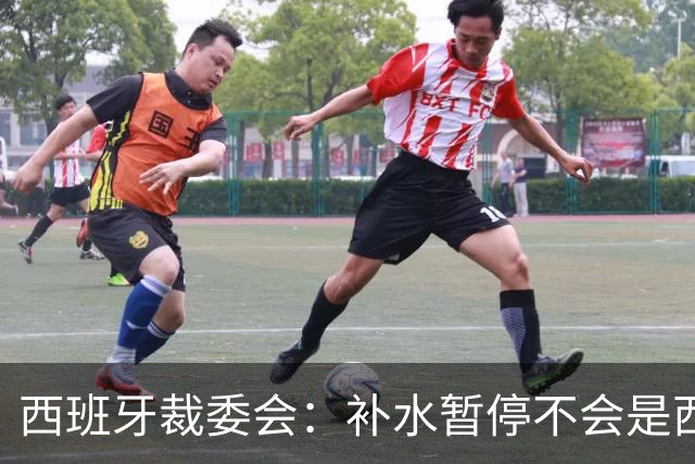 西班牙裁委会：补水暂停不会是西甲常态，继续保持15分钟中场休息