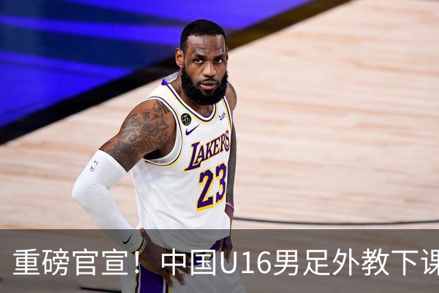 重磅官宣！中国U16男足外教下课，足协深夜换人，青训改革来真的