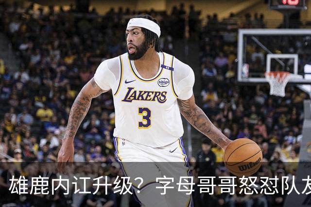 雄鹿内讧升级？字母哥哥怒怼队友：别为自保往他头上甩锅