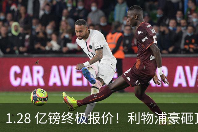 1.28 亿镑终极报价！利物浦豪砸顶级巨星，完美接班萨拉赫