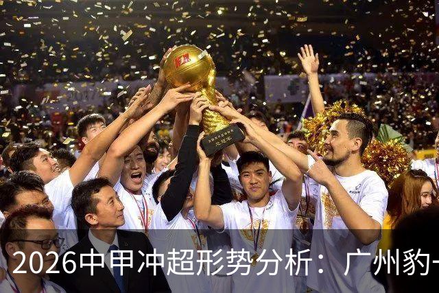 2026中甲冲超形势分析：广州豹一骑绝尘，7队竞争第二
