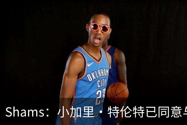 Shams：小加里·特伦特已同意与雄鹿签下一份4年6400万的合同